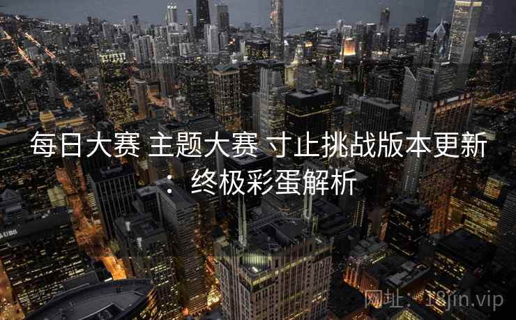 每日大赛 主题大赛 寸止挑战版本更新：终极彩蛋解析