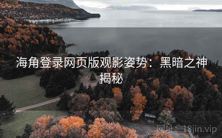 海角登录网页版观影姿势:黑暗之神揭秘 第1张 海角登录网页版观影姿势:黑暗之神揭秘 第1张