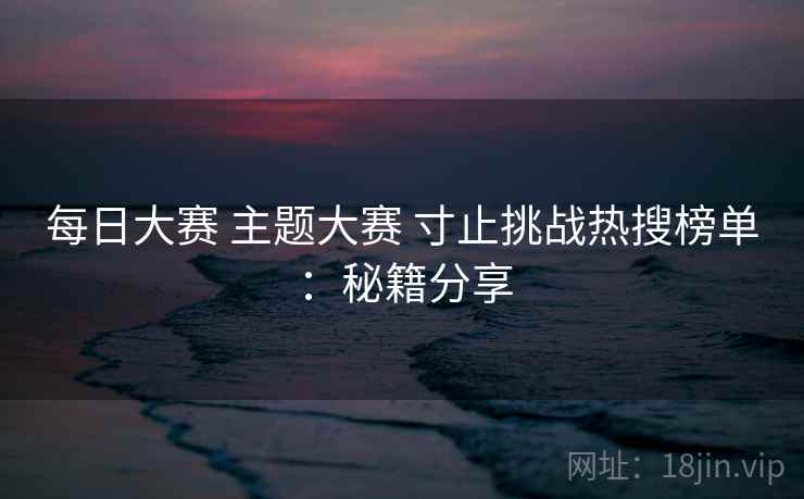 每日大赛 主题大赛 寸止挑战热搜榜单：秘籍分享