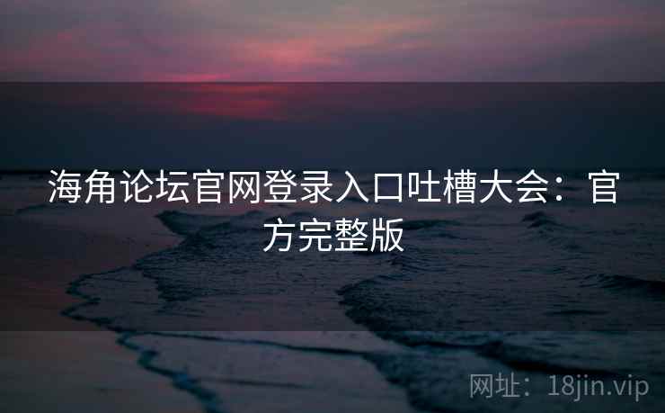 海角论坛官网登录入口吐槽大会：官方完整版