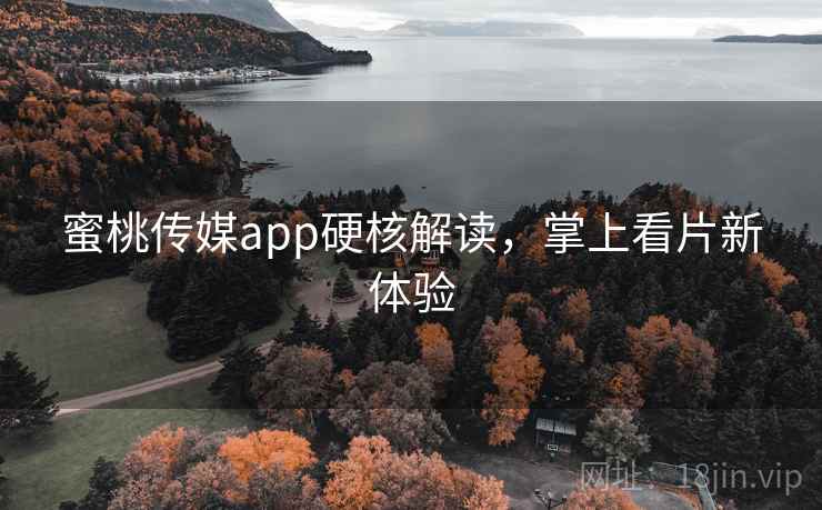 蜜桃传媒app硬核解读，掌上看片新体验