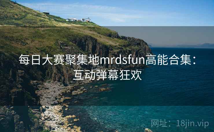 每日大赛聚集地mrdsfun高能合集：互动弹幕狂欢