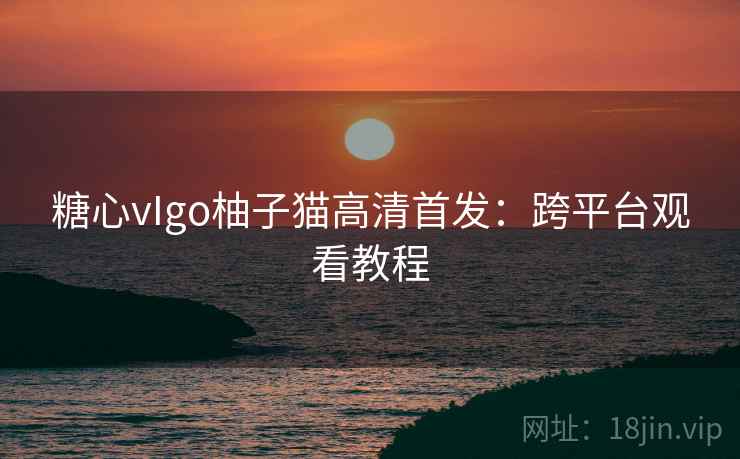 糖心vIgo柚子猫高清首发：跨平台观看教程