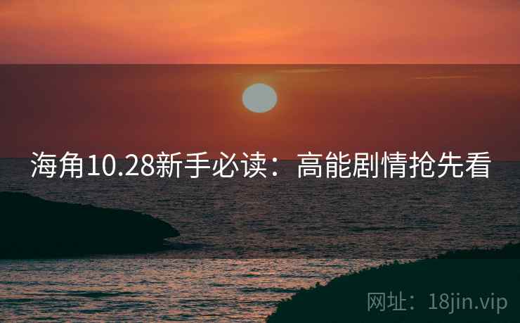 海角10.28新手必读：高能剧情抢先看