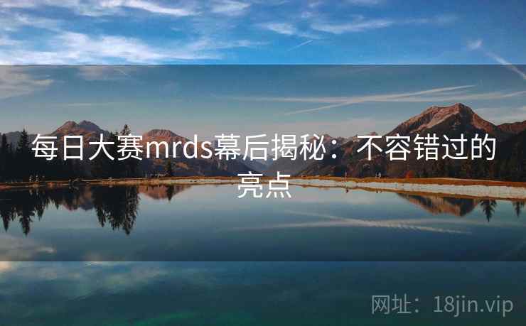 每日大赛mrds幕后揭秘：不容错过的亮点