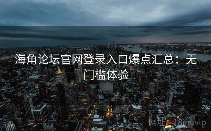 海角论坛官网登录入口爆点汇总:无门槛体验