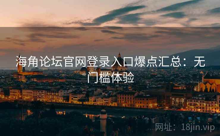 海角论坛官网登录入口爆点汇总:无门槛体验
