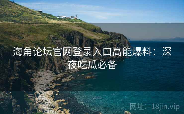 海角论坛官网登录入口高能爆料:深夜吃瓜必备