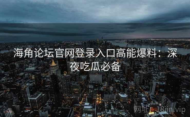 海角论坛官网登录入口高能爆料:深夜吃瓜必备