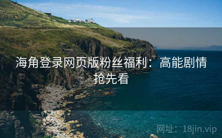 海角登录网页版粉丝福利:高能剧情抢先看