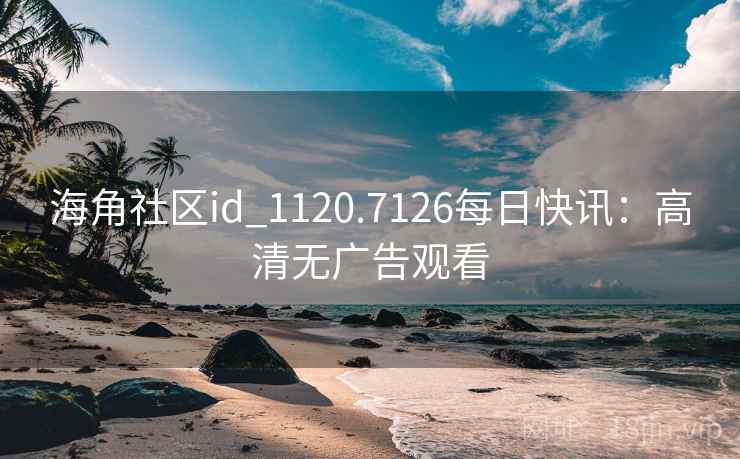 海角社区id_1120.7126每日快讯:高清无广告观看