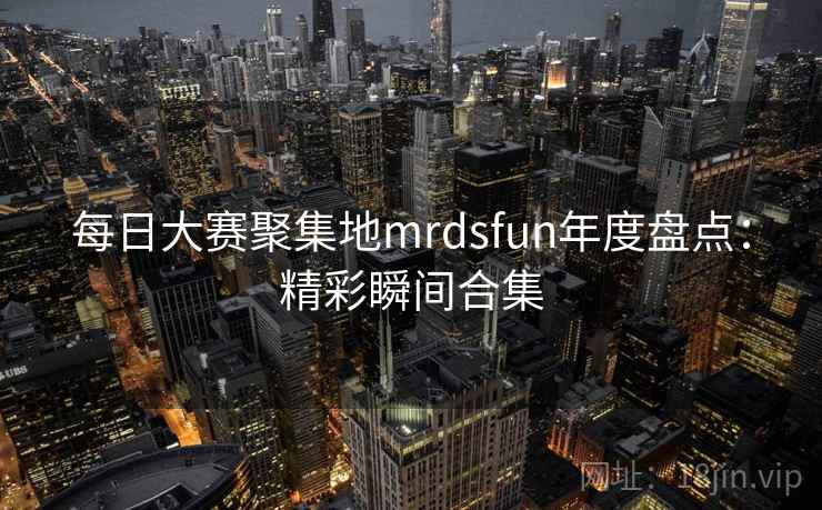 每日大赛聚集地mrdsfun年度盘点：精彩瞬间合集