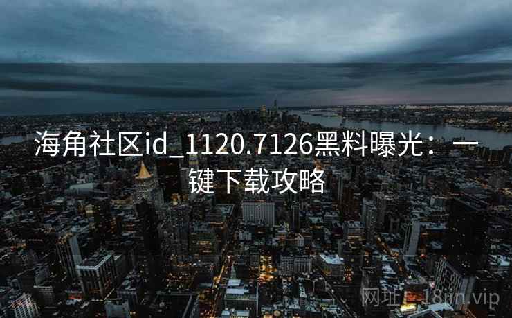 海角社区id_1120.7126黑料曝光：一键下载攻略