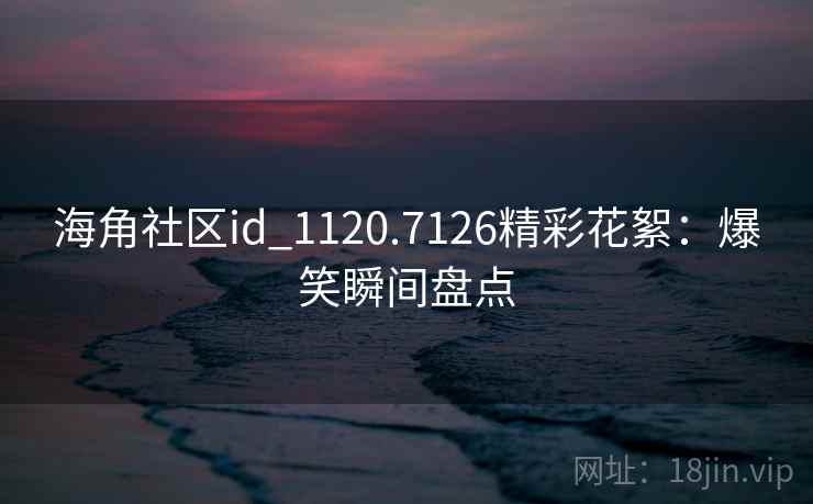 海角社区id_1120.7126精彩花絮:爆笑瞬间盘点