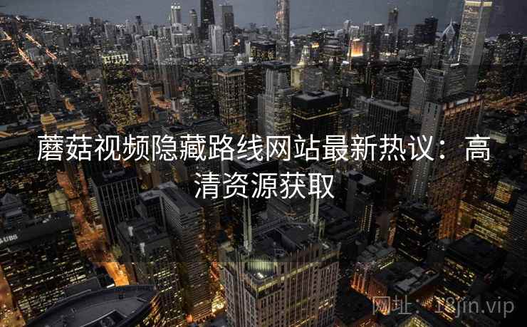 蘑菇视频隐藏路线网站最新热议:高清资源获取