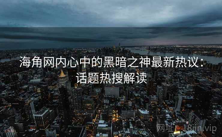 海角网内心中的黑暗之神最新热议：话题热搜解读