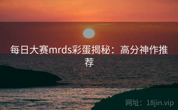每日大赛mrds彩蛋揭秘：高分神作推荐