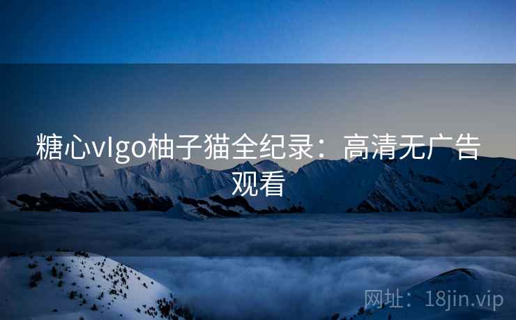 糖心vIgo柚子猫全纪录:高清无广告观看