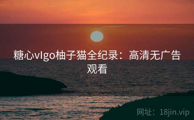 糖心vIgo柚子猫全纪录:高清无广告观看