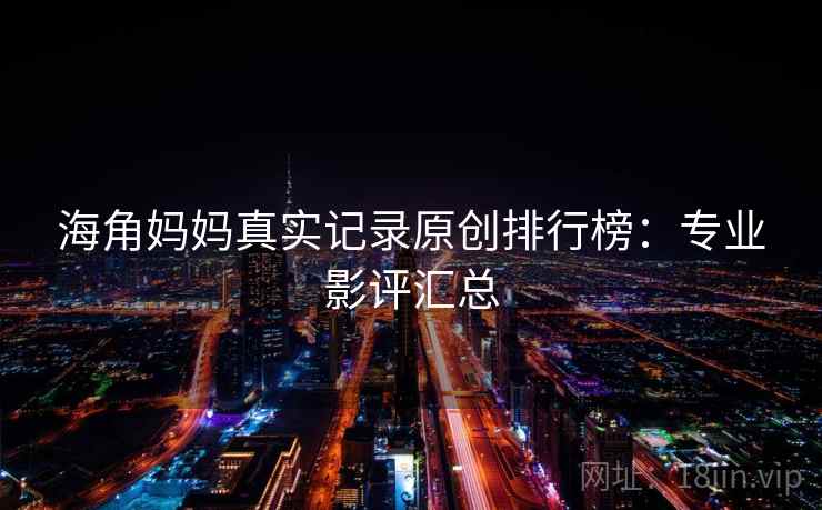 海角妈妈真实记录原创排行榜:专业影评汇总