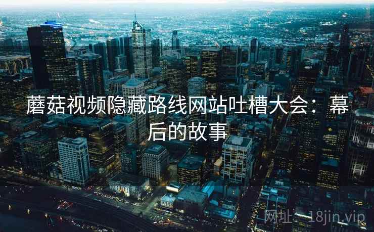 蘑菇视频隐藏路线网站吐槽大会:幕后的故事