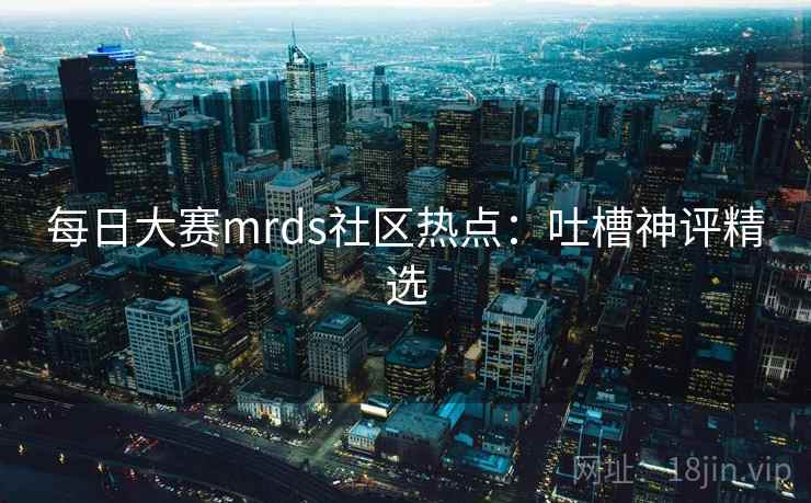 每日大赛mrds社区热点:吐槽神评精选
