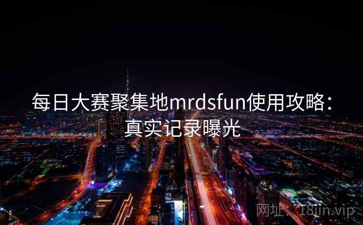 每日大赛聚集地mrdsfun使用攻略:真实记录曝光