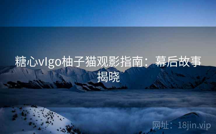 糖心vIgo柚子猫观影指南:幕后故事揭晓