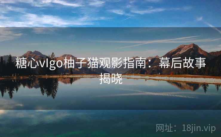 糖心vIgo柚子猫观影指南:幕后故事揭晓