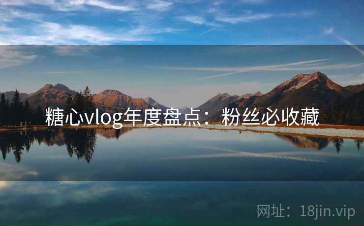 糖心vlog年度盘点：粉丝必收藏