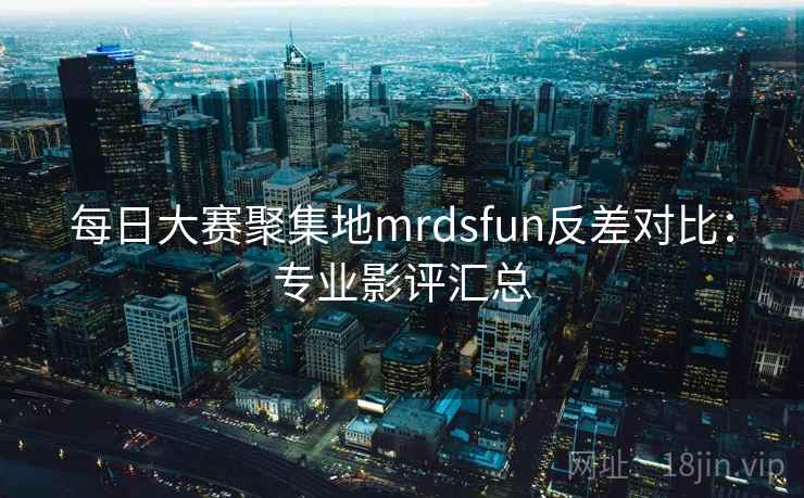 每日大赛聚集地mrdsfun反差对比:专业影评汇总
