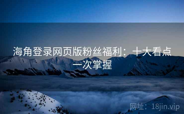 海角登录网页版粉丝福利：十大看点一次掌握