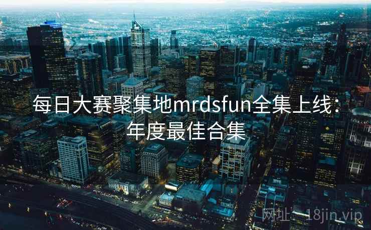 每日大赛聚集地mrdsfun全集上线：年度最佳合集