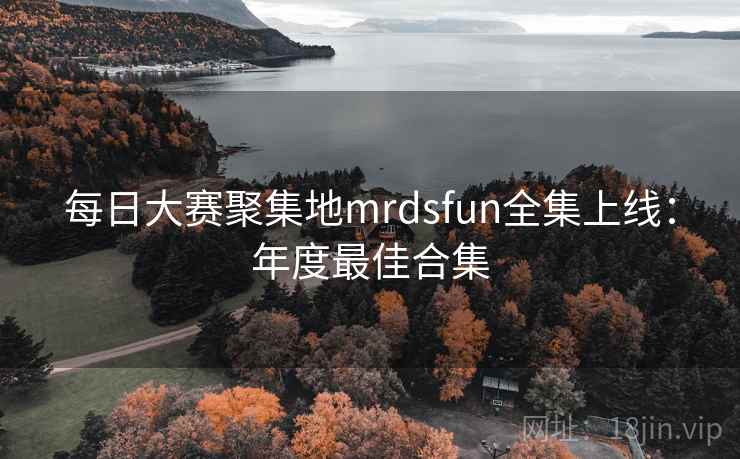 每日大赛聚集地mrdsfun全集上线：年度最佳合集