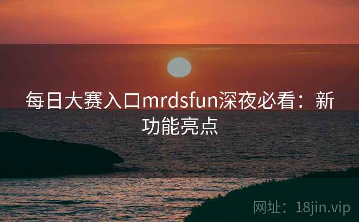 每日大赛入口mrdsfun深夜必看:新功能亮点