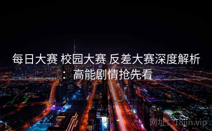 每日大赛 校园大赛 反差大赛深度解析:高能剧情抢先看