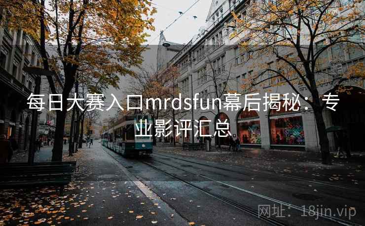 每日大赛入口mrdsfun幕后揭秘:专业影评汇总