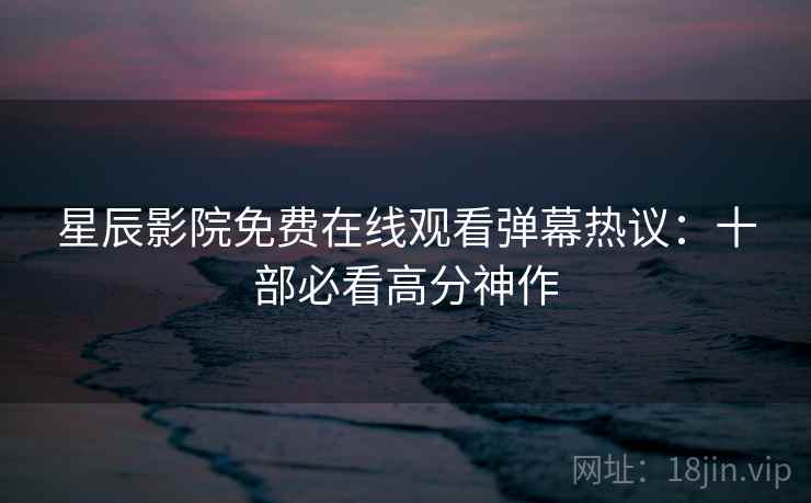 星辰影院免费在线观看弹幕热议:十部必看高分神作