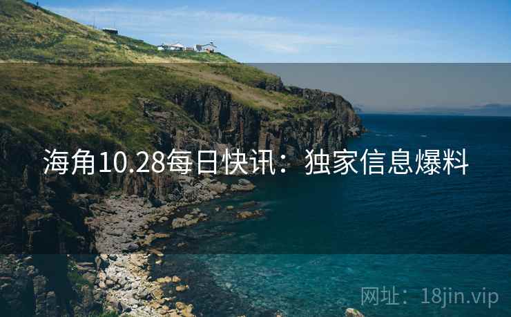 海角10.28每日快讯:独家信息爆料