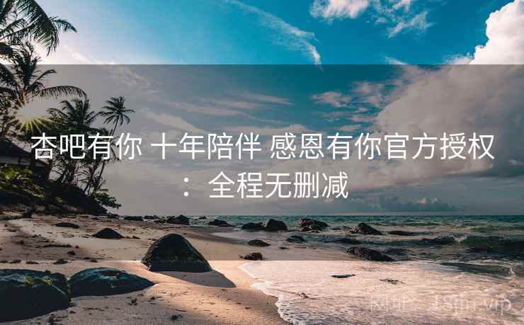 杏吧有你 十年陪伴 感恩有你官方授权：全程无删减