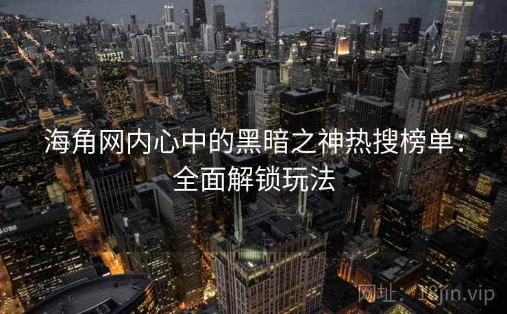 海角网内心中的黑暗之神热搜榜单：全面解锁玩法