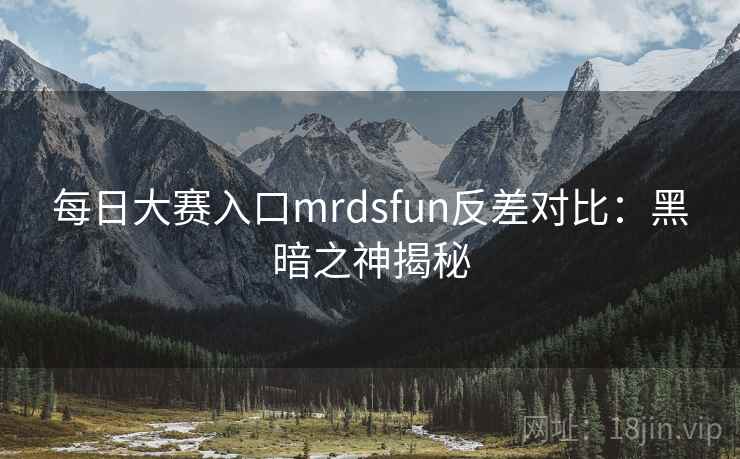 每日大赛入口mrdsfun反差对比:黑暗之神揭秘