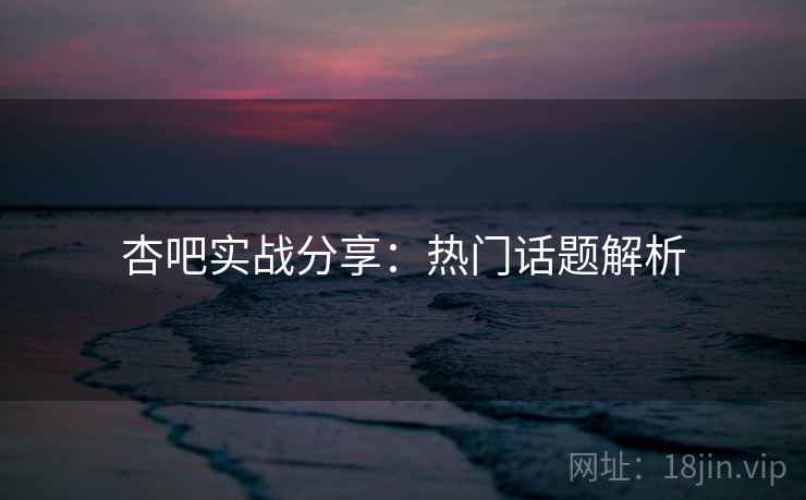 杏吧实战分享:热门话题解析