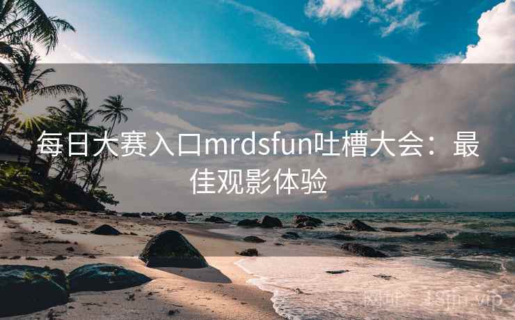 每日大赛入口mrdsfun吐槽大会:最佳观影体验
