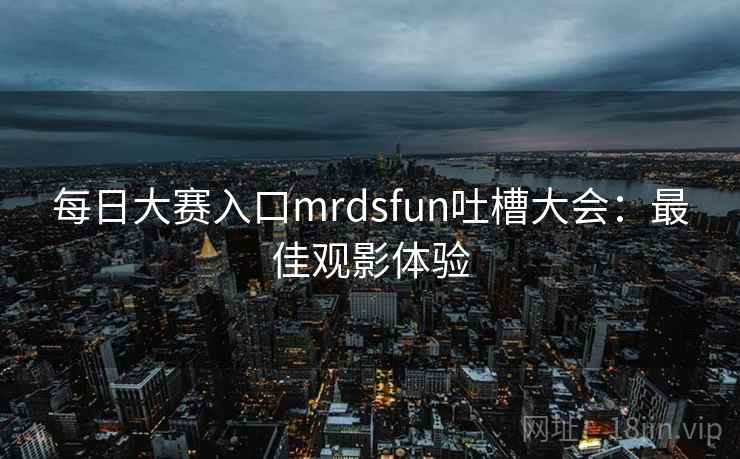 每日大赛入口mrdsfun吐槽大会:最佳观影体验