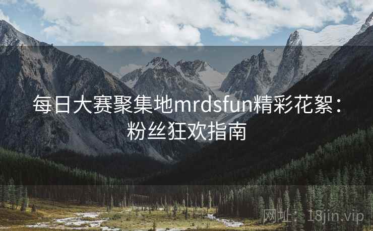 每日大赛聚集地mrdsfun精彩花絮:粉丝狂欢指南