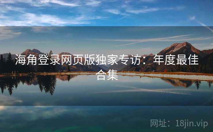 海角登录网页版独家专访:年度最佳合集