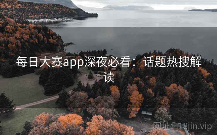 每日大赛app深夜必看:话题热搜解读