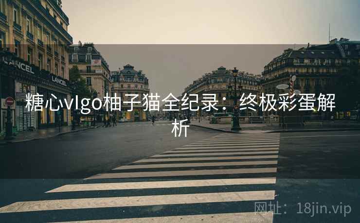 糖心vIgo柚子猫全纪录:终极彩蛋解析