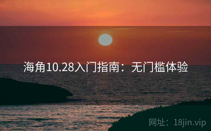 海角10.28入门指南：无门槛体验